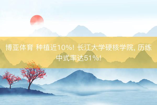 博亚体育 种植近10%! 长江大学硬核学院， 历练中式率达51%!
