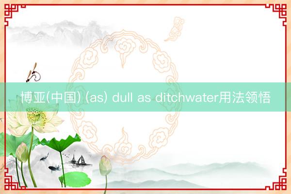 博亚(中国) (as) dull as ditchwater用法领悟