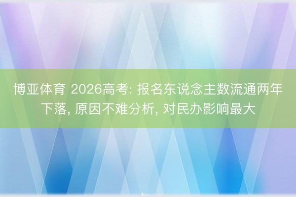 博亚体育 2026高考: 报名东说念主数流通两年下落， 原因不难分析， 对民办影响最大