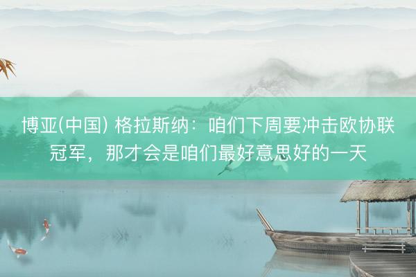 博亚(中国) 格拉斯纳：咱们下周要冲击欧协联冠军，那才会是咱们最好意思好的一天