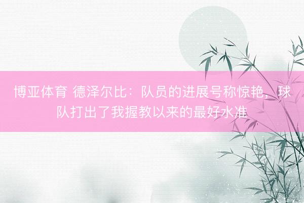 博亚体育 德泽尔比：队员的进展号称惊艳，球队打出了我握教以来的最好水准