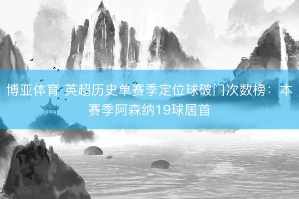 博亚体育 英超历史单赛季定位球破门次数榜：本赛季阿森纳19球居首