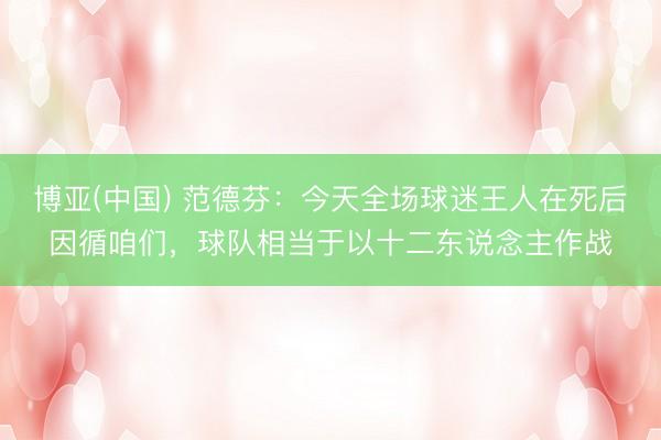 博亚(中国) 范德芬：今天全场球迷王人在死后因循咱们，球队相当于以十二东说念主作战