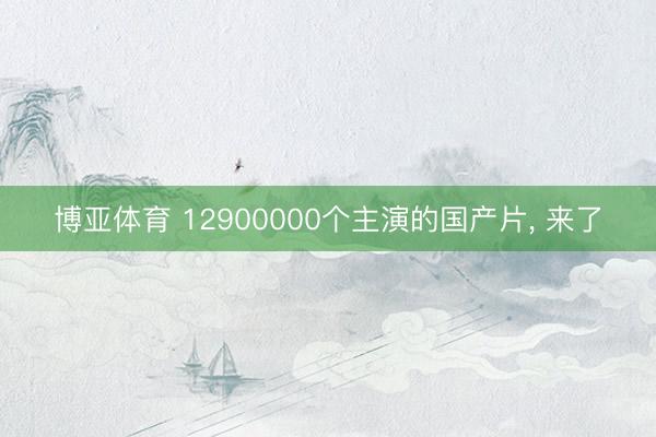 博亚体育 12900000个主演的国产片， 来了
