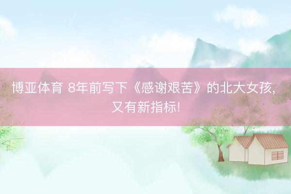 博亚体育 8年前写下《感谢艰苦》的北大女孩， 又有新指标!