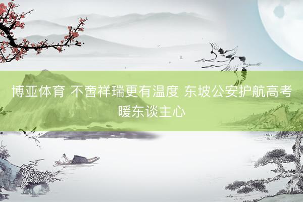 博亚体育 不啻祥瑞更有温度 东坡公安护航高考暖东谈主心