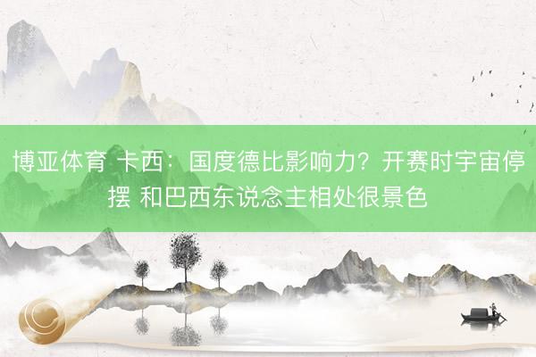博亚体育 卡西：国度德比影响力？开赛时宇宙停摆 和巴西东说念主相处很景色