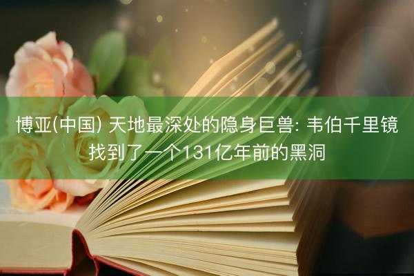 博亚(中国) 天地最深处的隐身巨兽: 韦伯千里镜找到了一个131亿年前的黑洞