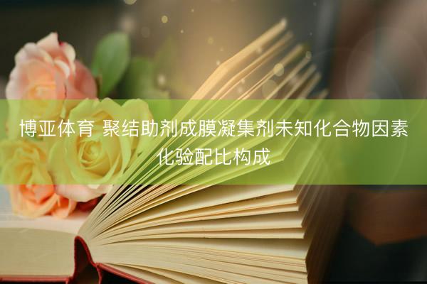 博亚体育 聚结助剂成膜凝集剂未知化合物因素化验配比构成