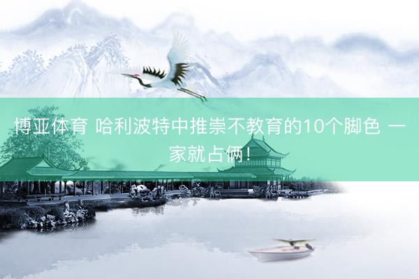博亚体育 哈利波特中推崇不教育的10个脚色 一家就占俩！