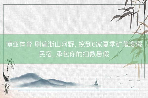 博亚体育 刷遍浙山河野, 挖到6家夏季矿藏度假民宿, 承包你的扫数暑假