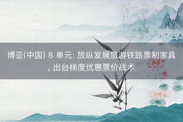 博亚(中国) 8 单元: 放纵发展旅游铁路票制家具， 出台梯度优惠票价战术