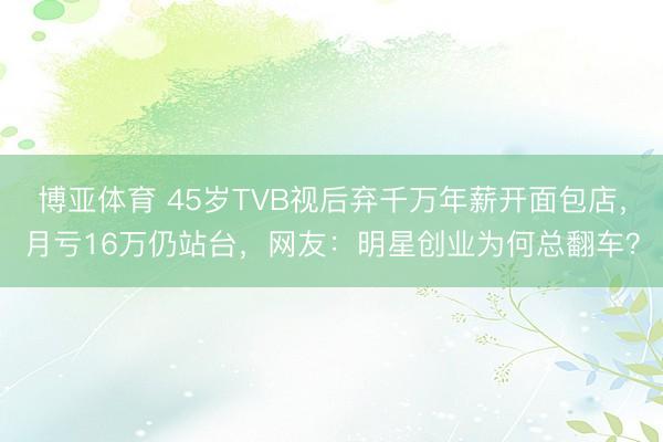 博亚体育 45岁TVB视后弃千万年薪开面包店，月亏16万仍站台，网友：明星创业为何总翻车？