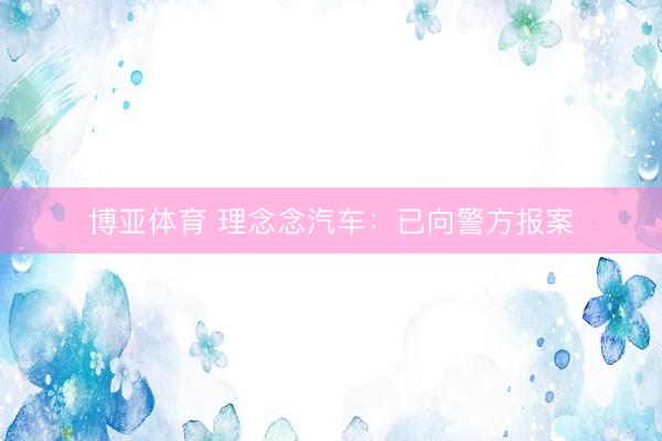 博亚体育 理念念汽车：已向警方报案
