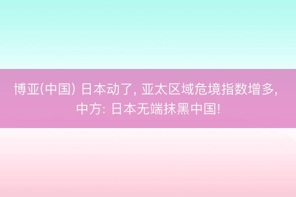 博亚(中国) 日本动了， 亚太区域危境指数增多， 中方: 日本无端抹黑中国!