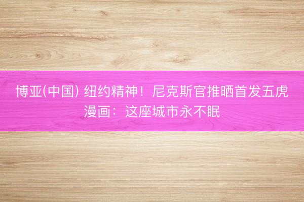 博亚(中国) 纽约精神！尼克斯官推晒首发五虎漫画：这座城市永不眠