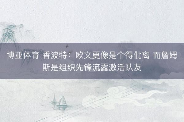 博亚体育 香波特：欧文更像是个得仳离 而詹姆斯是组织先锋流露激活队友