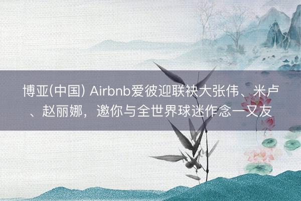 博亚(中国) Airbnb爱彼迎联袂大张伟、米卢、赵丽娜，邀你与全世界球迷作念一又友