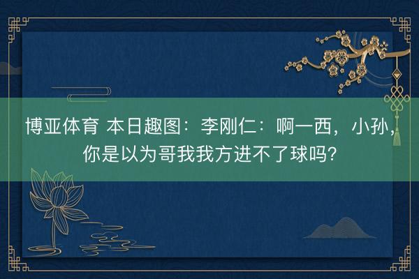 博亚体育 本日趣图：李刚仁：啊一西，小孙，你是以为哥我我方进不了球吗？