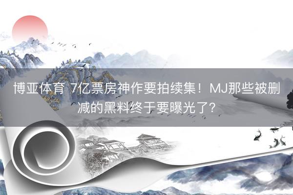 博亚体育 7亿票房神作要拍续集!MJ那些被删减的黑料终于要曝光了?