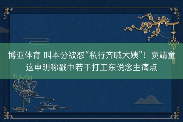 博亚体育 叫本分被怼“私行齐喊大姨”！窦靖童这申明称戳中若干打工东说念主痛点