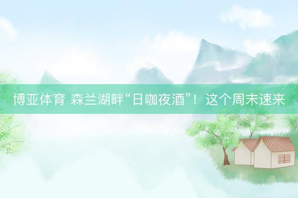 博亚体育 森兰湖畔“日咖夜酒”！这个周末速来