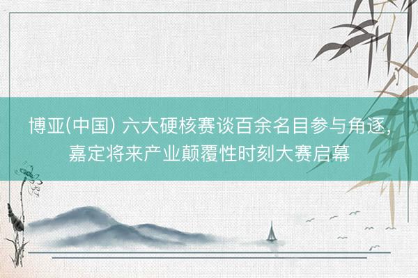 博亚(中国) 六大硬核赛谈百余名目参与角逐，嘉定将来产业颠覆性时刻大赛启幕