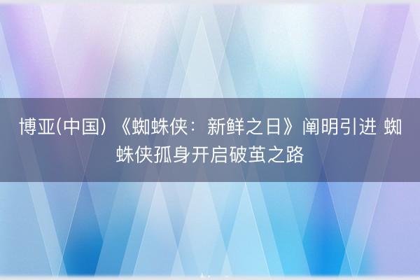 博亚(中国) 《蜘蛛侠：新鲜之日》阐明引进 蜘蛛侠孤身开启破茧之路