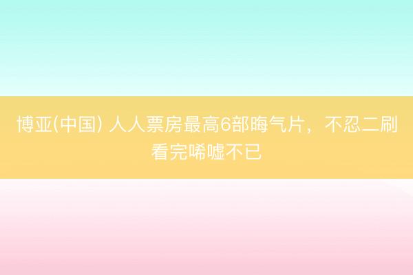博亚(中国) 人人票房最高6部晦气片，不忍二刷看完唏嘘不已