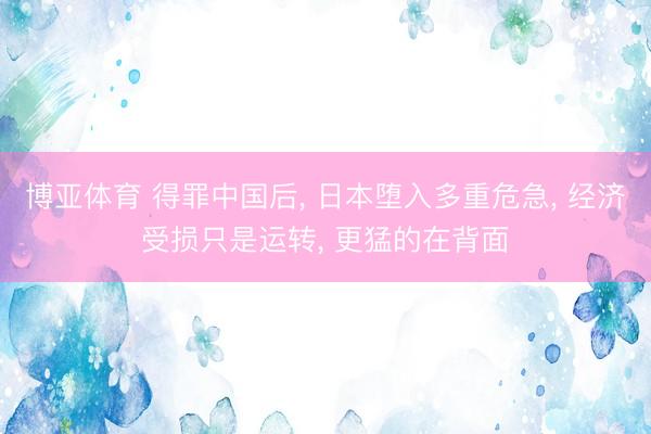 博亚体育 得罪中国后, 日本堕入多重危急, 经济受损只是运转, 更猛的在背面