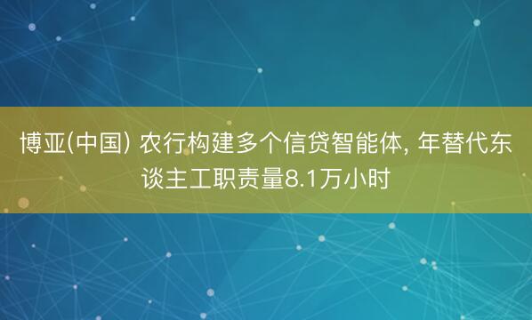 博亚(中国) 农行构建多个信贷智能体， 年替代东谈主工职责量8.1万小时