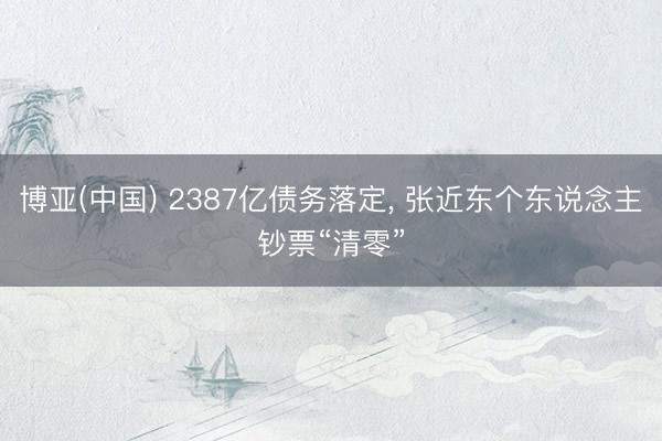 博亚(中国) 2387亿债务落定， 张近东个东说念主钞票“清零”