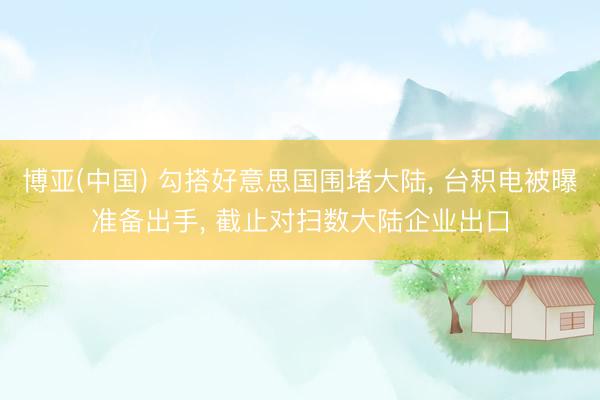 博亚(中国) 勾搭好意思国围堵大陆, 台积电被曝准备出手, 截止对扫数大陆企业出口