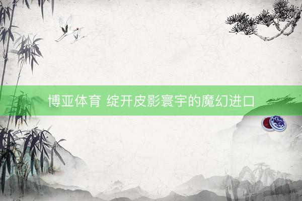 博亚体育 绽开皮影寰宇的魔幻进口