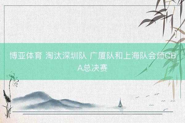 博亚体育 淘汰深圳队 广厦队和上海队会师CBA总决赛