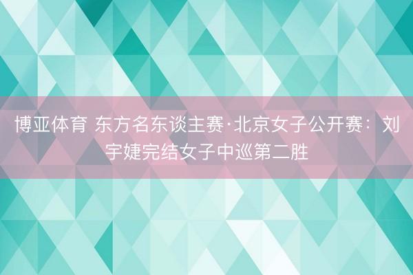 博亚体育 东方名东谈主赛·北京女子公开赛：刘宇婕完结女子中巡第二胜