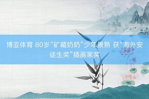 博亚体育 80岁“矿藏奶奶”少年景熟 获“海外安徒生奖”插画家奖