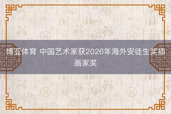 博亚体育 中国艺术家获2026年海外安徒生奖插画家奖