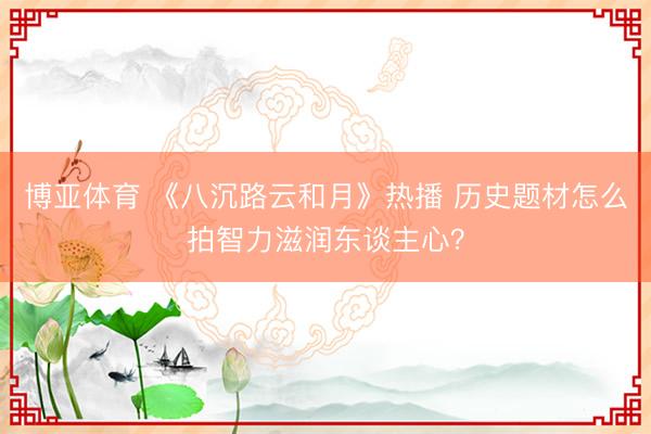 博亚体育 《八沉路云和月》热播 历史题材怎么拍智力滋润东谈主心?
