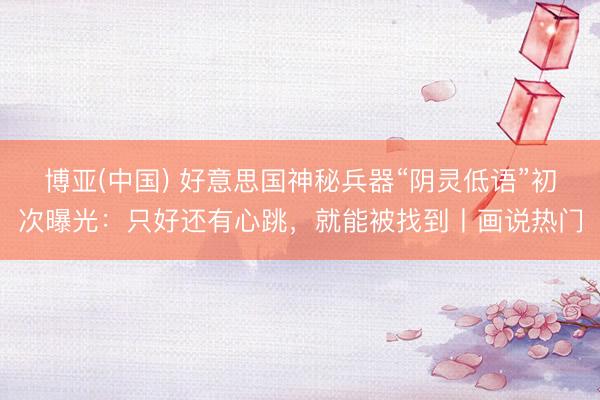 博亚(中国) 好意思国神秘兵器“阴灵低语”初次曝光：只好还有心跳，就能被找到丨画说热门