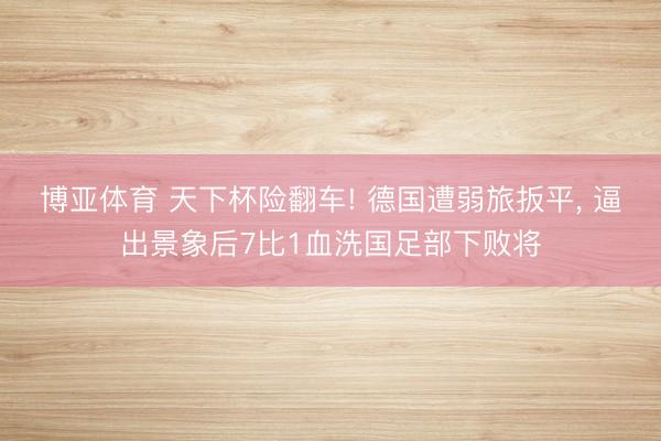 博亚体育 天下杯险翻车! 德国遭弱旅扳平， 逼出景象后7比1血洗国足部下败将