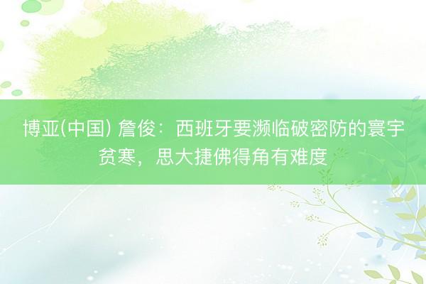 博亚(中国) 詹俊：西班牙要濒临破密防的寰宇贫寒，思大捷佛得角有难度