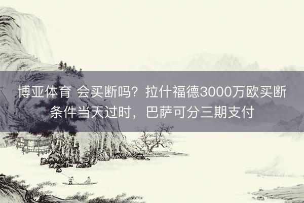 博亚体育 会买断吗？拉什福德3000万欧买断条件当天过时，巴萨可分三期支付