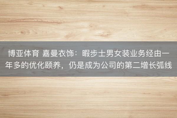 博亚体育 嘉曼衣饰:暇步士男女装业务经由一年多的优化颐养,仍是成为公司的第二增长弧线