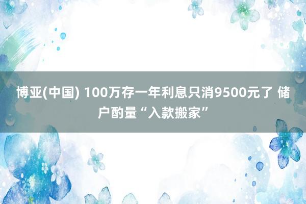 博亚(中国) 100万存一年利息只消9500元了 储户酌量“入款搬家”