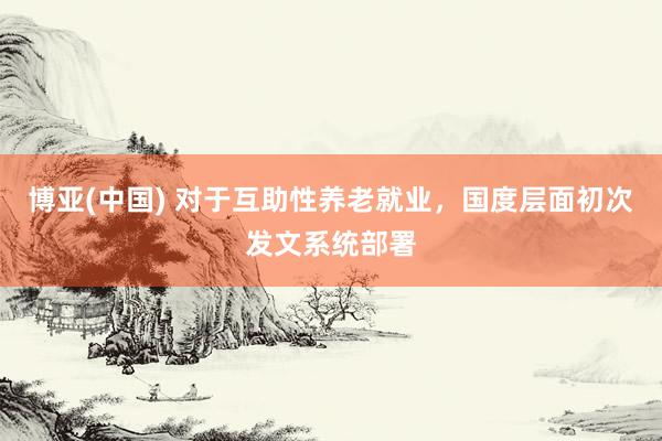博亚(中国) 对于互助性养老就业，国度层面初次发文系统部署