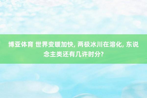 博亚体育 世界变暖加快， 两极冰川在溶化， 东说念主类还有几许时分?