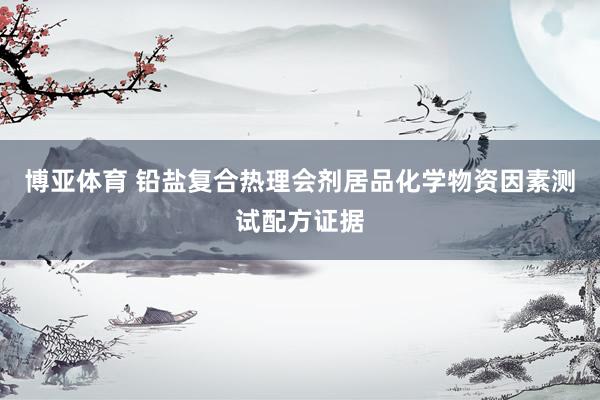 博亚体育 铅盐复合热理会剂居品化学物资因素测试配方证据