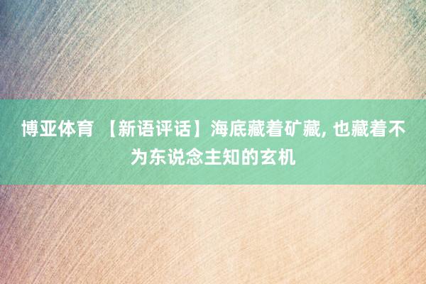 博亚体育 【新语评话】海底藏着矿藏， 也藏着不为东说念主知的玄机