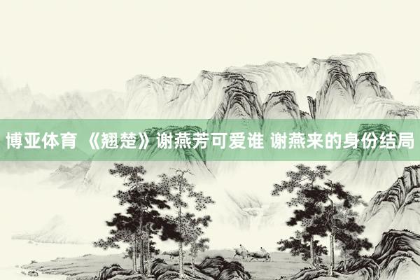 博亚体育 《翘楚》谢燕芳可爱谁 谢燕来的身份结局